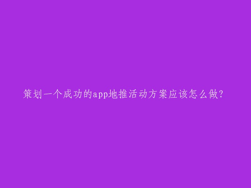 制定一个成功的app地推活动策略：关键步骤与实践建议