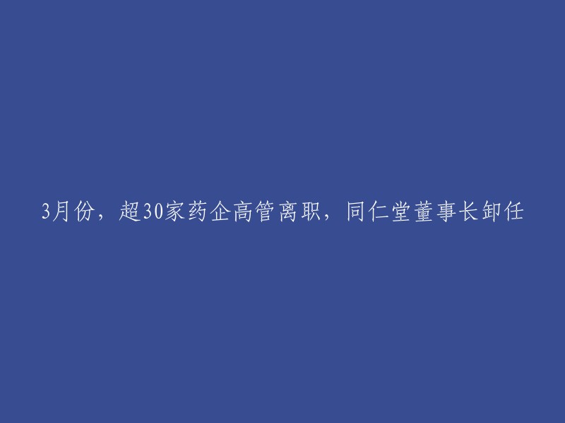 在3月份，超过30家药企高管离职，同仁堂董事长辞去职务