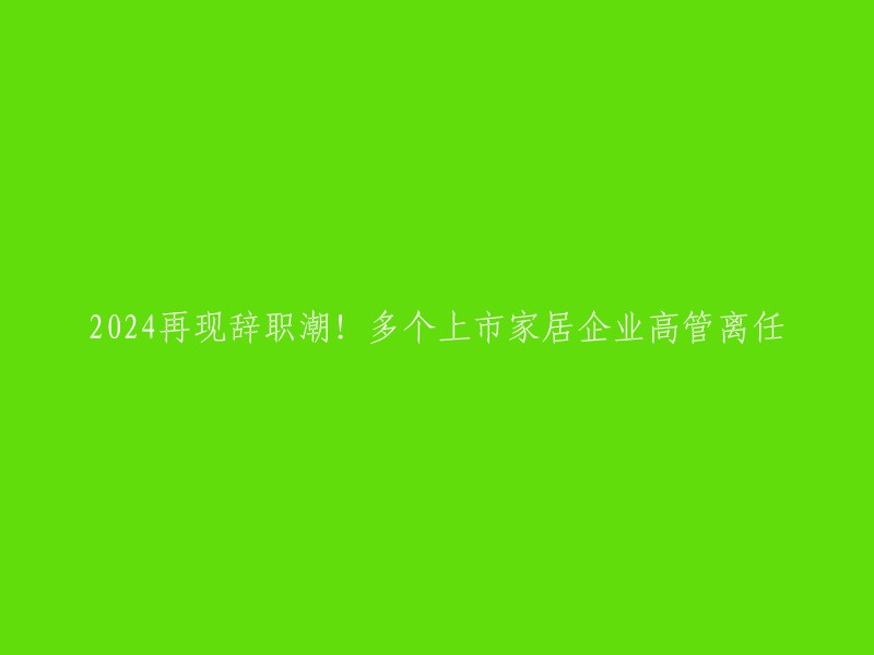 024年，多家上市家居企业高管离任。据不完全统计，从8月份到现在，上市公司已经发布了超过了1100份辞职公告，平均每个工作日近40份。其中来自金融机构的高管辞职占了大部分。在家居行业，八月至今同样有多个企业的高管离职，仅是上市家居企业披露的就包括贝壳整装、菲林格尔、曲美家居、顾家家居、汇森股份等多个企业的高管离任。