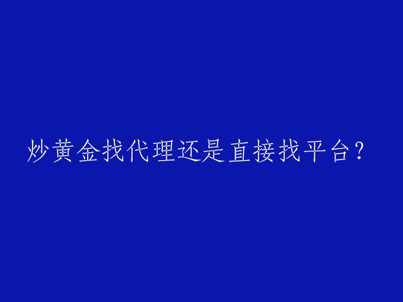 在黄金交易中选择代理还是直接找平台？