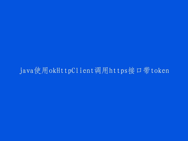 使用OkHttpClient在Java中调用带有Token的HTTPS接口