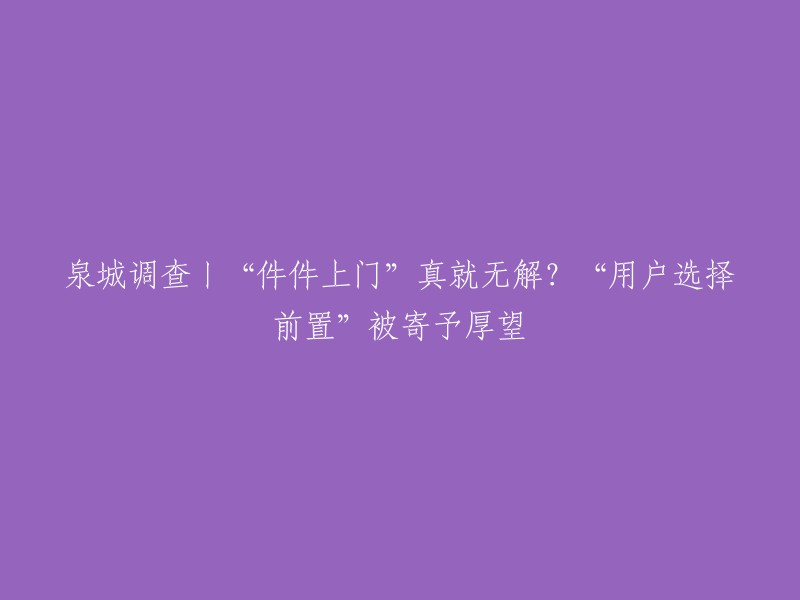 泉城实地调查：用户期望的“件件上门”服务能否实现？“用户选择前置”模式前景如何？