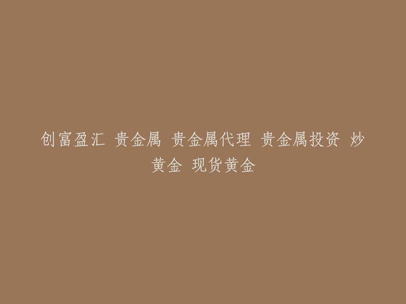 创富盈汇：专业贵金属交易平台，提供黄金投资代理服务与现货黄金炒作"