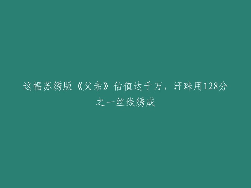 苏绣版《父亲》价值千万，精细至128分之一丝线描绘汗珠"