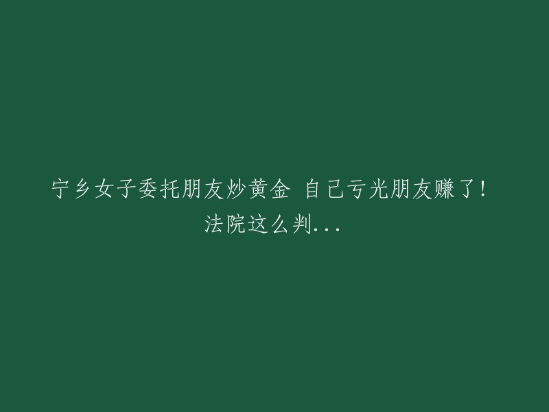 宁乡女子委托朋友炒黄金，结果自己亏损惨重，朋友却大赚一把！法院最终如何裁决？