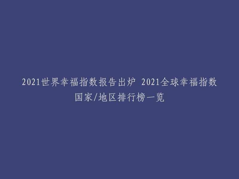 021年世界幸福指数报告已经发布，您可以在联合国的官方网站上找到完整的排名。  