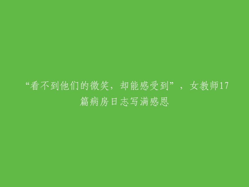 尽管无法目睹他们的微笑，却能从心底感受到——女教师17篇病房日志传递感恩之情"