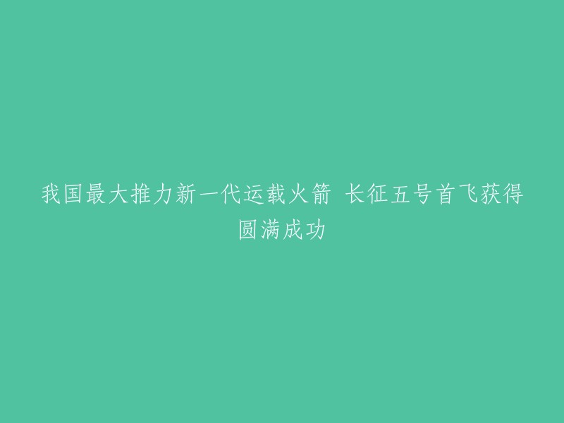 长征五号：我国新一代运载火箭的最大推力首次飞行取得圆满成功"