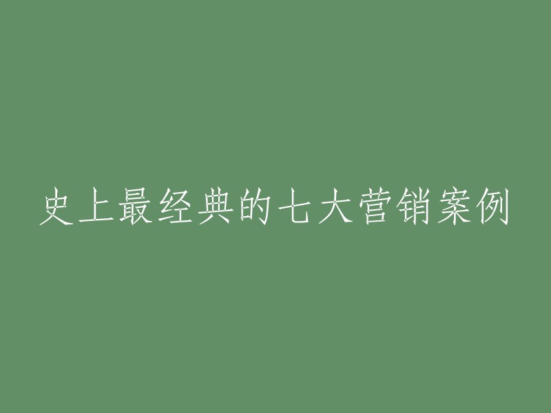 七大营销案例：历史上最具影响力的策略与实践"