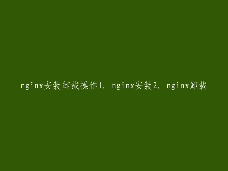 您可以将标题重写为“Nginx的安装和卸载操作”或“Nginx的安装和卸载教程”。这些标题更加清晰明了，能够更好地引导用户阅读您的文章。