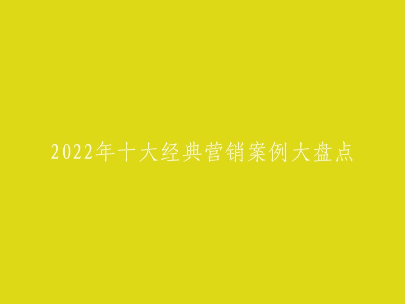 022年十大经典营销案例大盘点 。