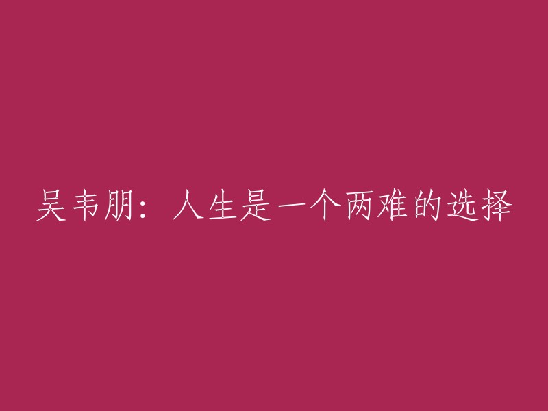 重新表述标题 "吴韦朋：人生的抉择常常是两难的"