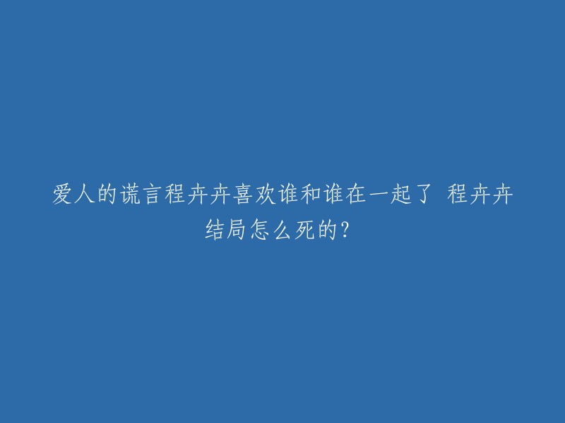 您好，根据我的搜索结果，程卉卉是《爱人的谎言》中的女主角。她和童小春在相处中产生了真爱，但是最后卉卉忍受着病痛的折磨，甚至双目失明，可是爱的力量让她一次次坚持下去。 

至于您提到的“爱人的谎言程卉卉喜欢谁和谁在一起了 程卉卉结局怎么死的？”，我不确定您是否想了解程卉卉的结局。如果是，那么程卉卉最后病亡了。