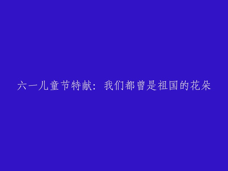 六一儿童节献礼：我们的成长历程与祖国花朵的荣耀"