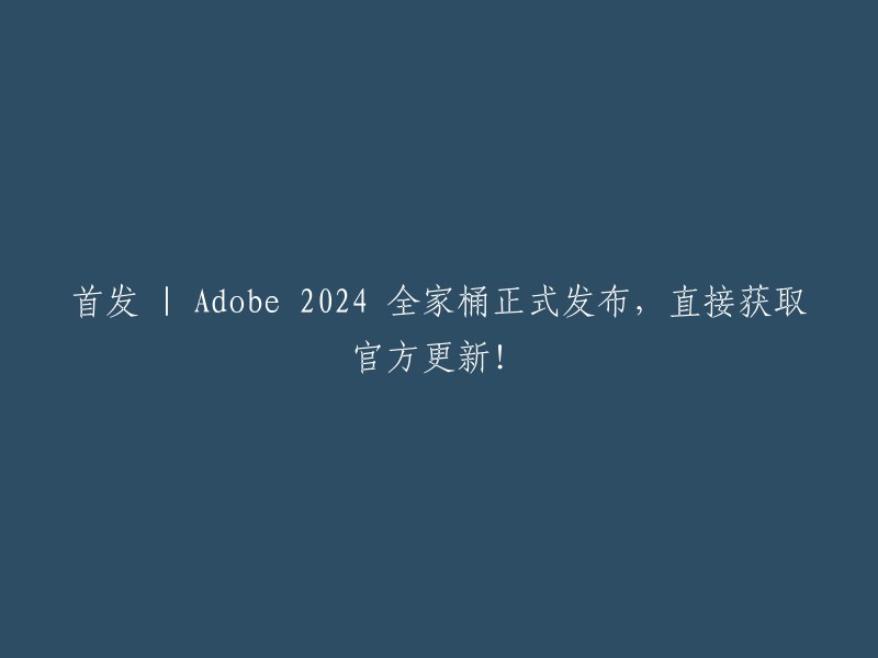 官方首发 | Adobe 2024 全家桶正式发布，立即获取最新版本！