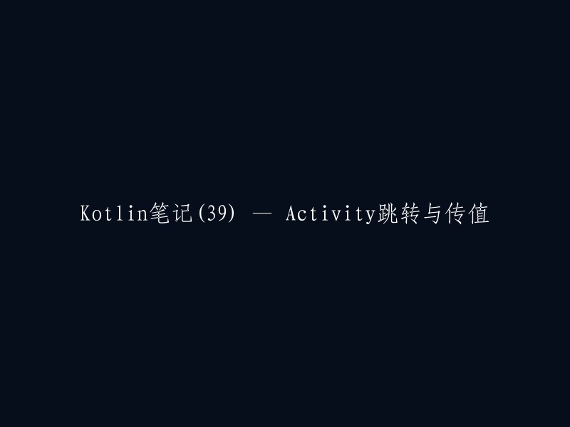 您可以将标题重写为“Kotlin笔记(39) — Activity跳转与传值”。  