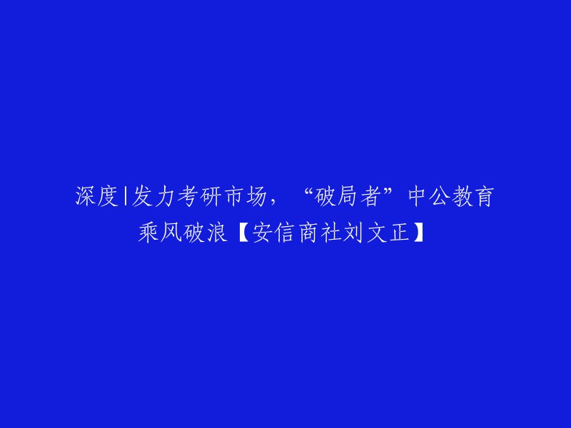 【深度分析】中公教育：勇攀考研市场高峰，引领行业变革【安信商社刘文正】