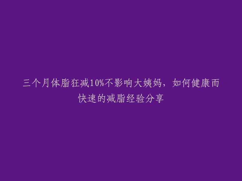 您好，以下是我对您提供的标题的重写：

如何健康而快速地减脂，不影响大姨妈，三个月体脂狂减10%?