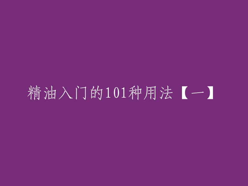 好的，我可以帮你重写这个标题。这个标题是“精油入门的101种用法【一】”，你想改成什么样的呢？