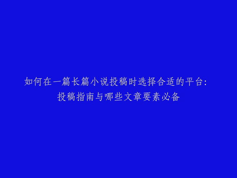 在投稿长篇小说时如何选择合适的平台：投稿指南与必备文章要素