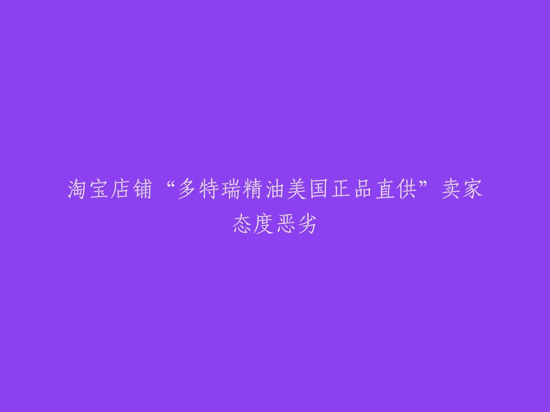 淘宝店铺“多特瑞精油美国正品直供”的卖家态度恶劣，请重新撰写标题。