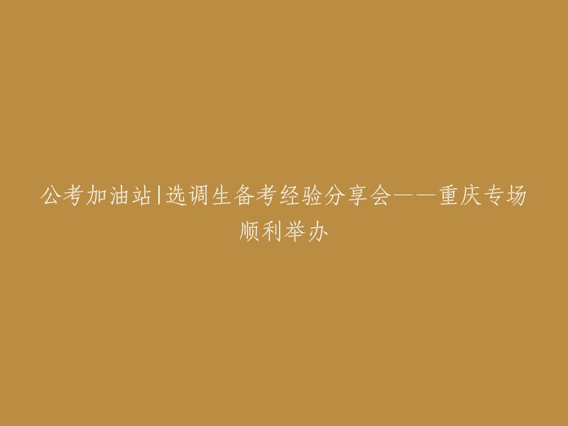 成功之路：选调生备考经验分享会——重庆专场圆满落幕"