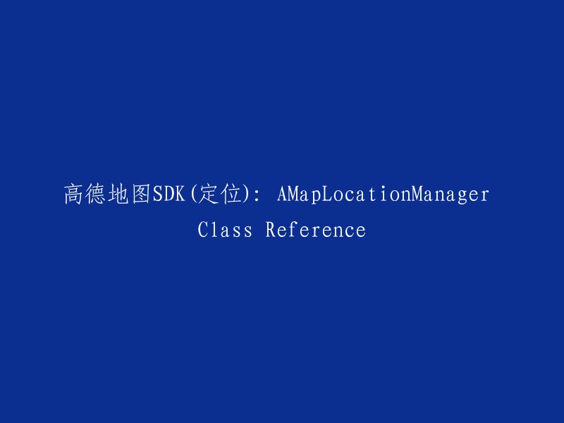 高德地图SDK定位：AMapLocationManager类参考