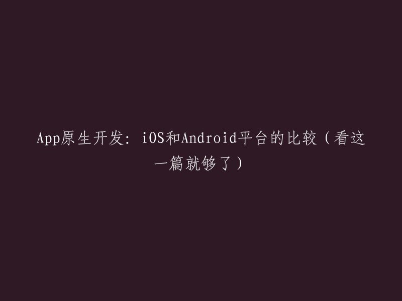 原生应用开发：iOS与Android平台的全面对比(一篇就够了)