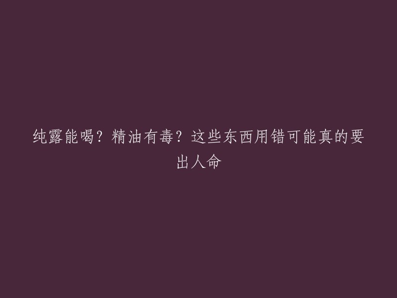 纯露和精油的正确使用方法：误用可能导致严重后果