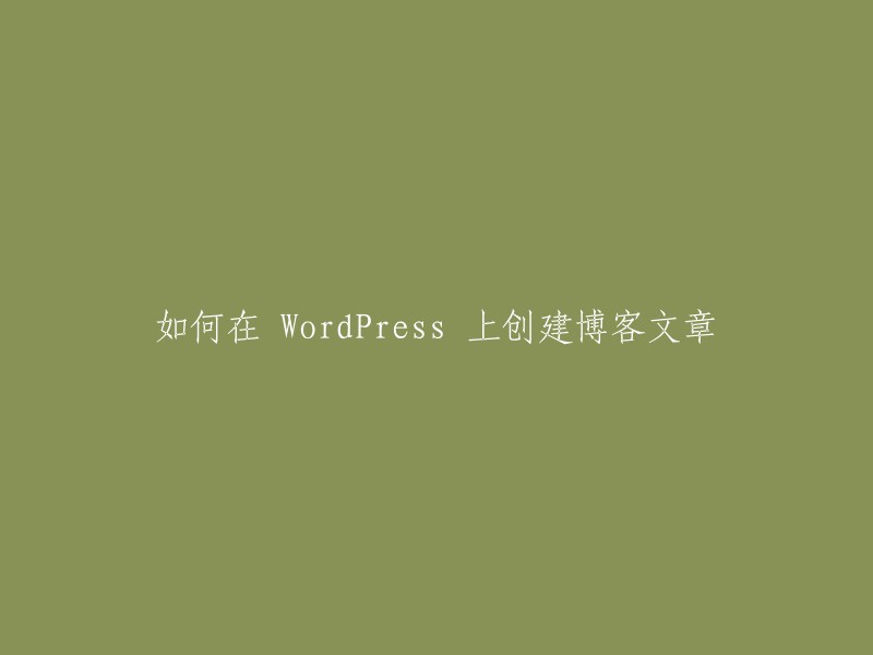 在WordPress平台上构建博客文章的指南