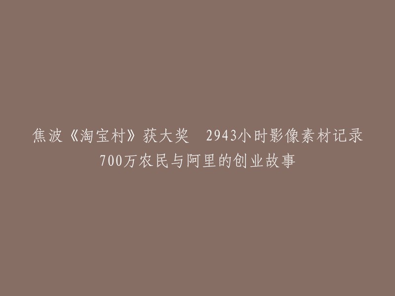 焦波纪录片《淘宝村》斩获大奖，用2943小时影像记录700万农民与阿里巴巴共同的创新历程"