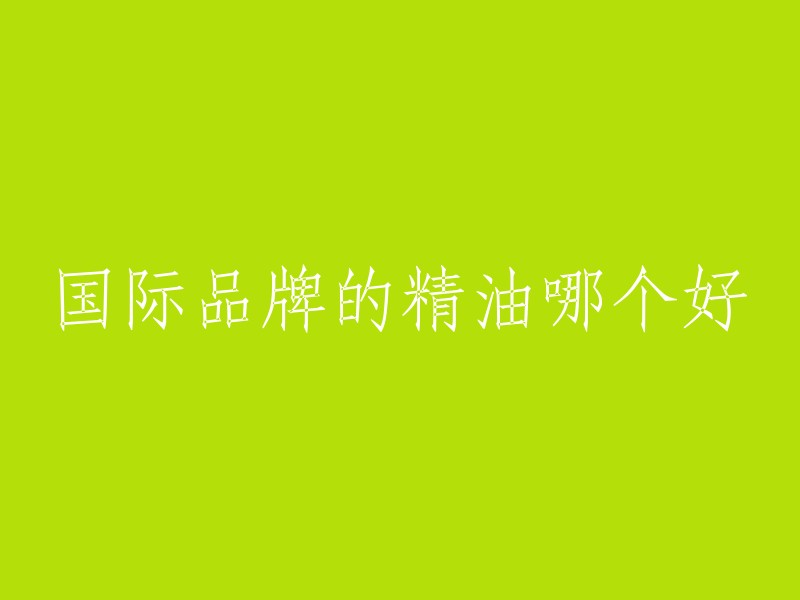 以下是一些国际品牌的精油，它们都是口碑较好的品牌：1. 美宝琪 (美国精油) 2. 阿芙AFU (希腊精油) 3. Florial(法国品牌) 4. Oshadhi(德国品牌)   