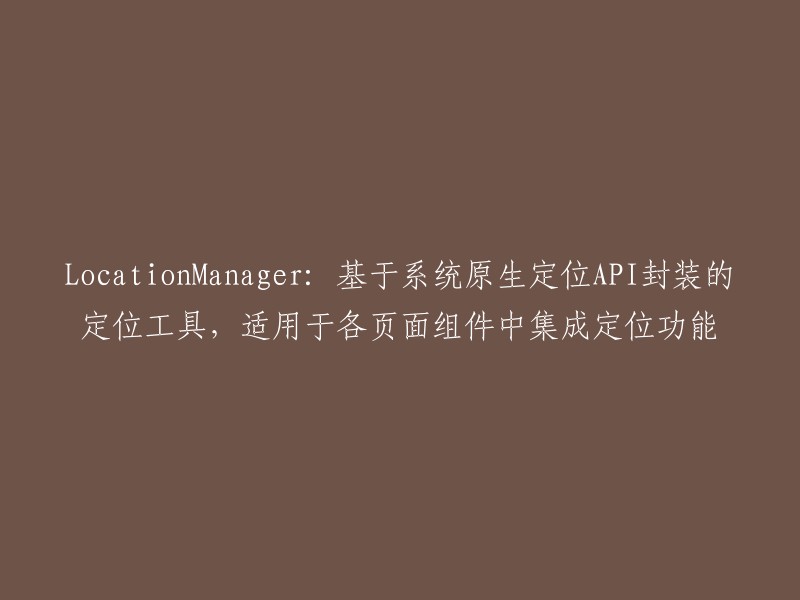 封装系统原生定位API的LocationManager:适用于各页面组件集成定位功能的定位工具