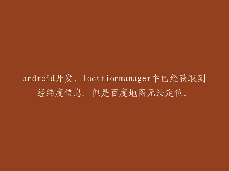 在Android开发中，LocationManager已获取到经纬度信息，但百度地图无法定位。