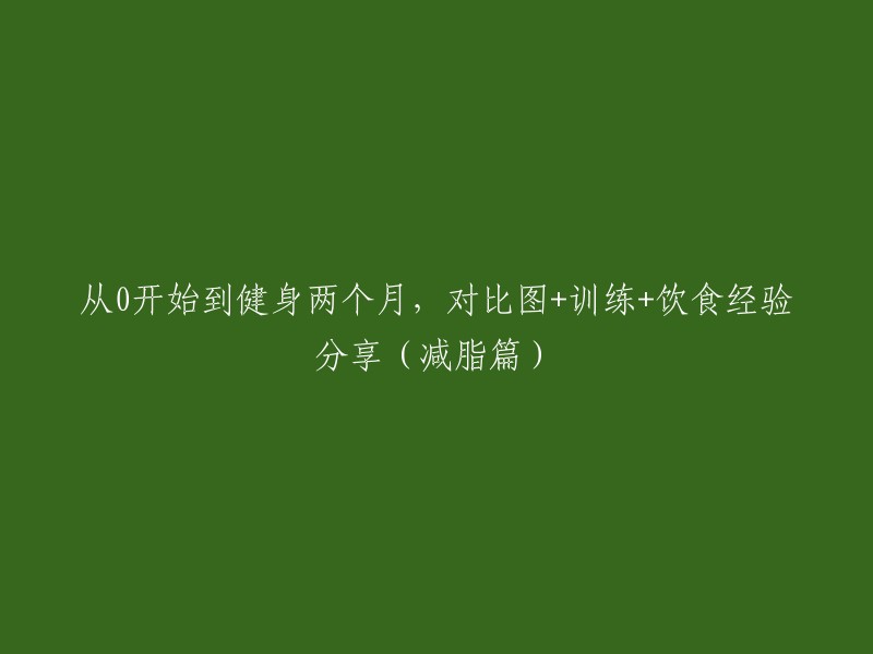 从零开始两个月健身之旅：真实对比图展示、训练计划与减脂饮食经验分享"