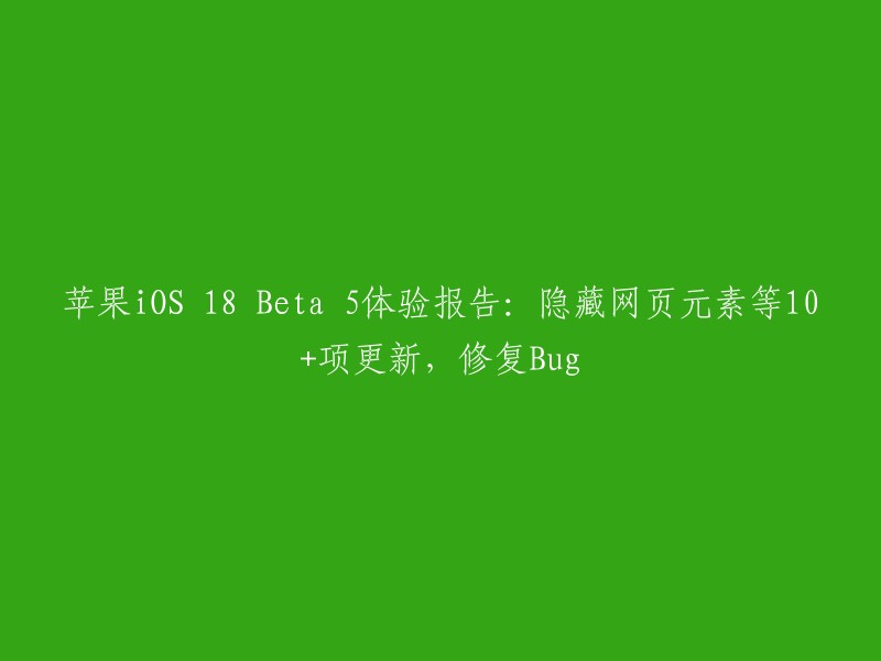 iOS 18 Beta 5体验报告：包含10+项更新，如隐藏网页元素等，同时修复Bug