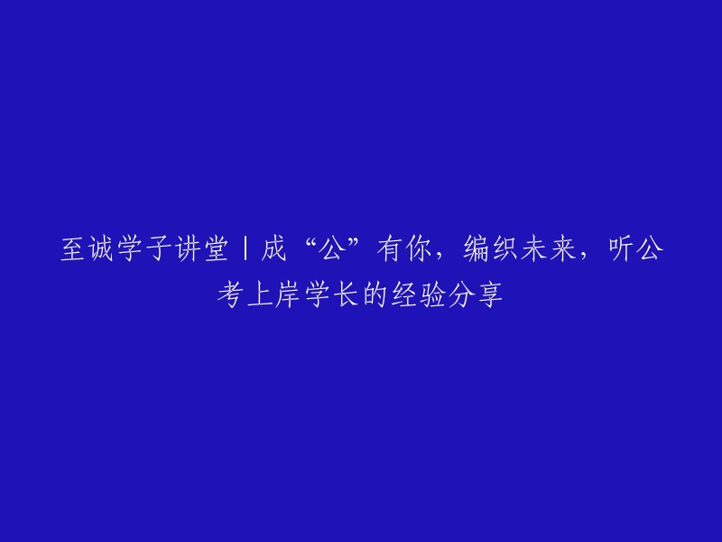 以诚心铸就未来：公考成功的学长分享经验，与你共织梦想之旅"