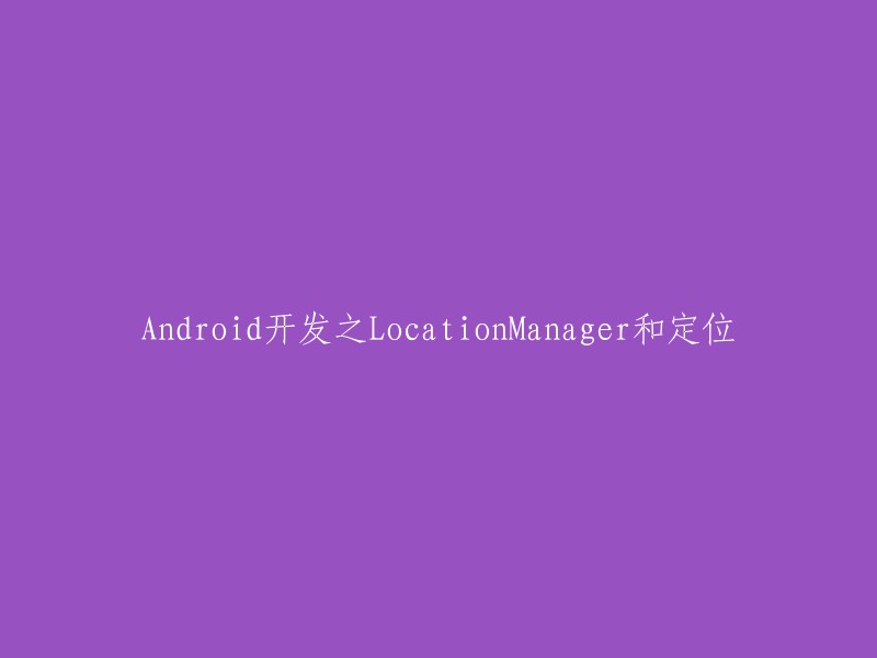 LocationManager是Android系统中的一个重要组件，用于获取设备的位置信息。它提供了一组API,可以让您在应用程序中获取设备的经纬度、速度、方向等信息。此外，LocationManager还提供了一些工具，可以帮助您在应用程序中实现定位服务。