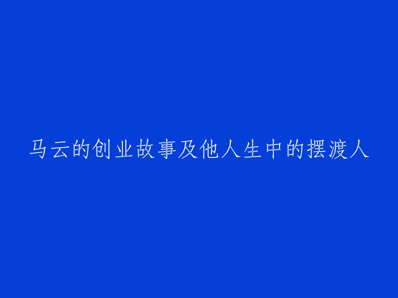 马云的创业传奇：摆渡人生路程及其重要导师