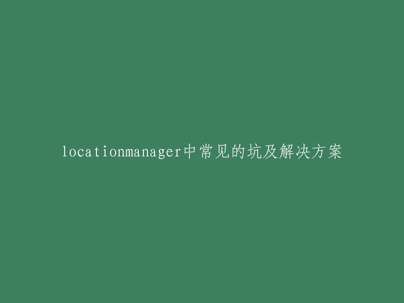 LocationManager中常见的坑及解决方案"这个标题不太准确，因为它没有提到具体的坑或者解决方案。如果你能提供更多的信息，我可以帮你更好地回答这个问题。