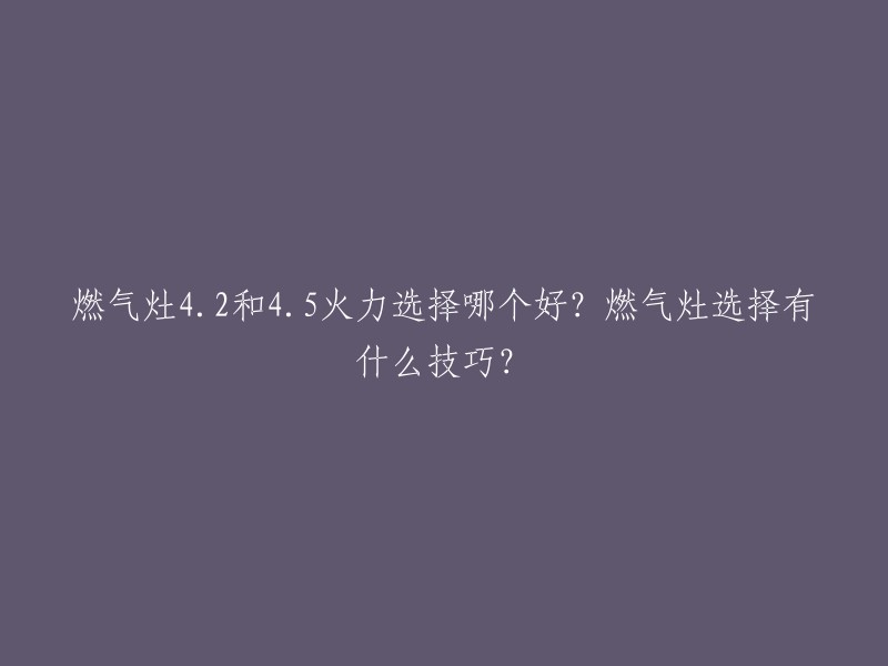 燃气灶的火力大小通常以千瓦(kW)为单位，4.2和4.5是两种常见的火力大小。4.2的火力相对较小，适用于人数较少的家庭，而4.5的火力较大，适用于人数较多的家庭。此外，选购燃气灶时还需要考虑安全性、废气量、适用人数、售价等因素  。