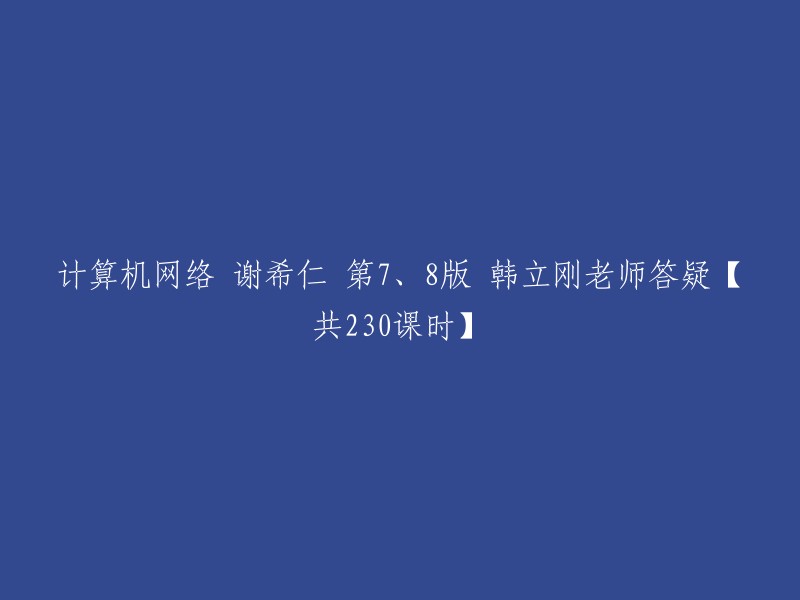 你好，以下是你需要的信息：

- 计算机网络(第7版)(谢希仁著)
- 计算机网络(第8版)(谢希仁著)
- 韩立刚老师答疑【共230课时】