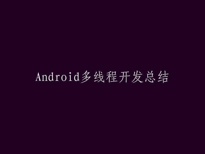 你好，我可以帮你写一个Android多线程开发的总结。请问你需要什么样的内容？比如，你需要了解哪些方面的知识？或者你需要哪些具体的信息？