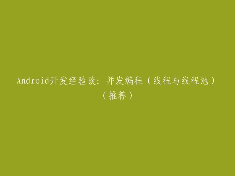 以下是一些关于Android开发中并发编程(线程与线程池)的经验谈，其中包括了详细的解释和推荐。   