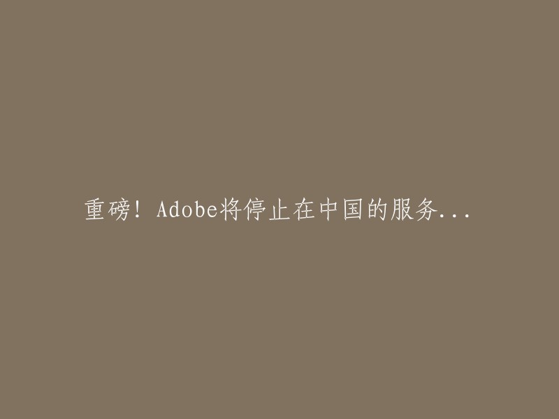 重磅！Adobe宣布停止在中国提供服务..