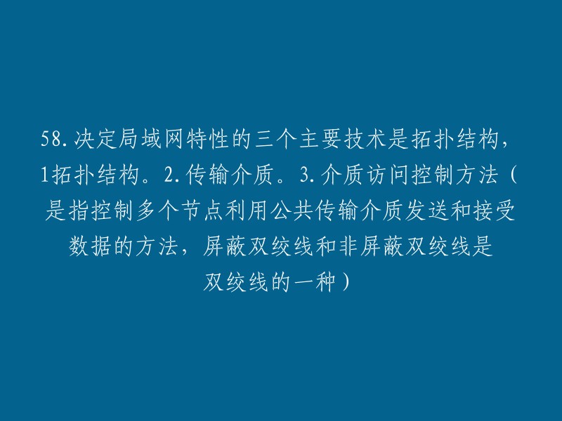 决定局域网特性的三个主要技术是拓扑结构、传输介质和介质访问控制方法。其中，拓扑结构是指网络中各个节点之间的连接方式，包括总线型、环型、星型、树型等；传输介质是指用于连接各种设备的物理通道，如双绞线、同轴电缆、光纤等；介质访问控制方法是指控制多个节点利用公共传输介质发送和接受数据的方法，如交换机、路由器等  。