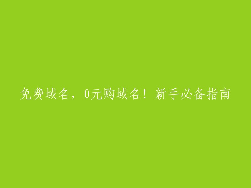 您想要我重写这个标题吗？如果是这样，您可以考虑使用以下标题：
- 免费域名，0元购域名！新手必备指南
- 免费域名，0元购域名！新手必看指南