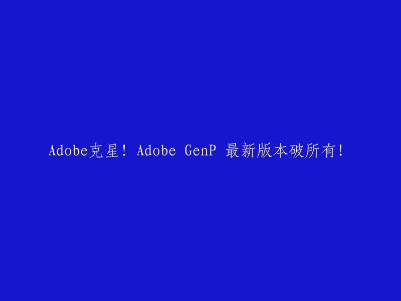 Adobe克星！全新Adobe GenP版本震撼登场，彻底攻破所有限制！