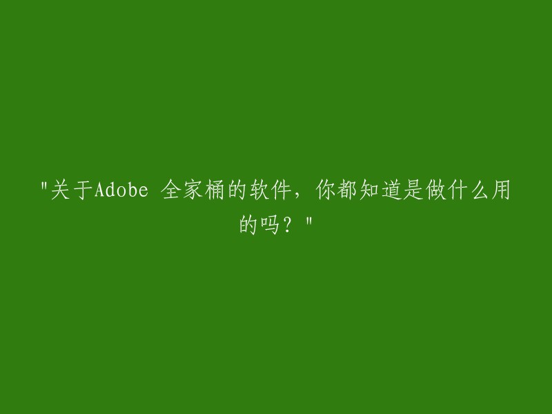 了解Adobe全家桶软件的功能：你真的知道它们都是做什么的吗？"