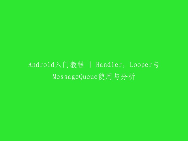 这是一个关于Android Handler、Looper和MessageQueue使用与分析的标题。   